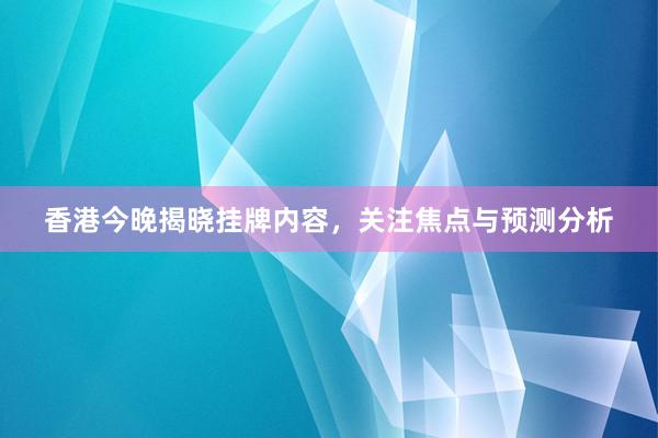 香港今晚揭晓挂牌内容，关注焦点与预测分析