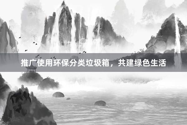 推广使用环保分类垃圾箱，共建绿色生活