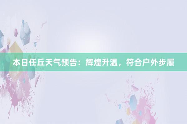 本日任丘天气预告：辉煌升温，符合户外步履